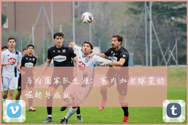 马内国家队生涯:塞内加尔球星的崛起与成就