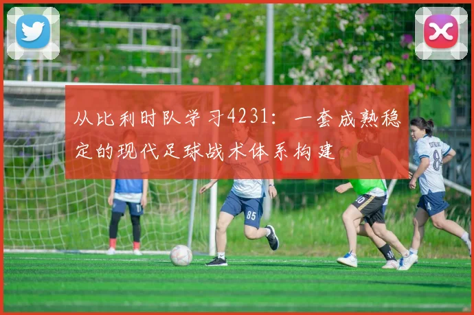 从比利时队学习4231：一套成熟稳定的现代足球战术体系构建