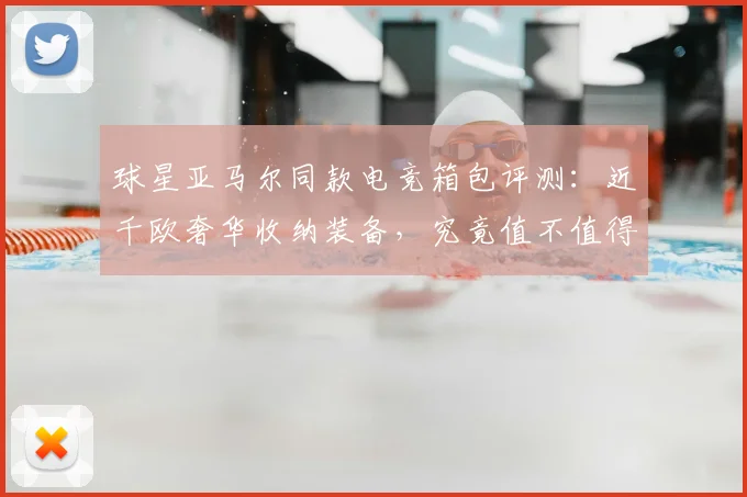 球星亚马尔同款电竞箱包评测：近千欧奢华收纳装备，究竟值不值得入手？