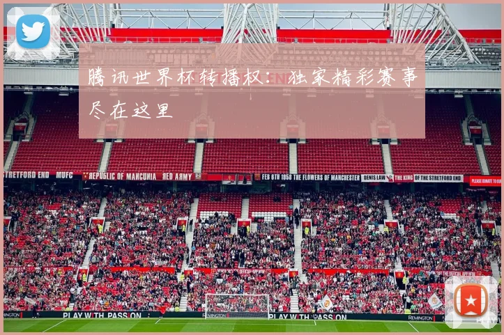 腾讯世界杯转播权：独家精彩赛事尽在这里