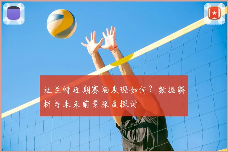 杜兰特近期赛场表现如何?数据解析与未来前景深度探讨