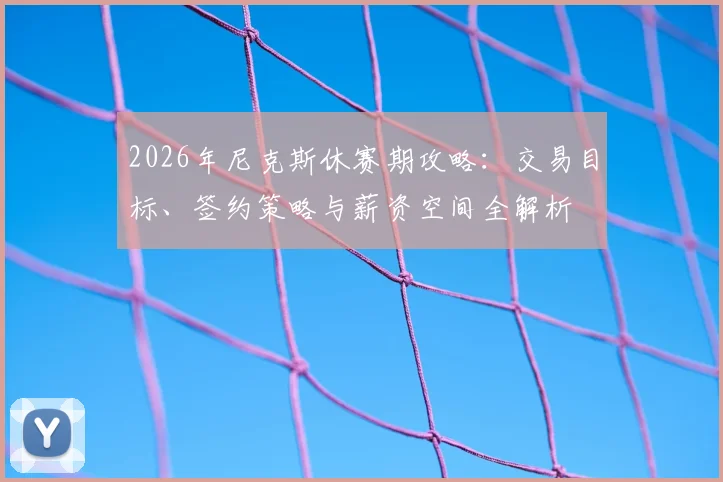 2026年尼克斯休赛期攻略:交易目标、签约策略与薪资空间全解析