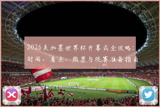 2026美加墨世界杯开幕式全攻略:时间、看点、购票与观赛准备指南