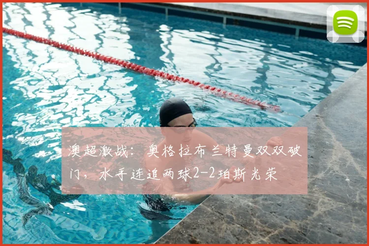 澳超激战:奥格拉布兰特曼双双破门,水手连追两球2-2珀斯光荣