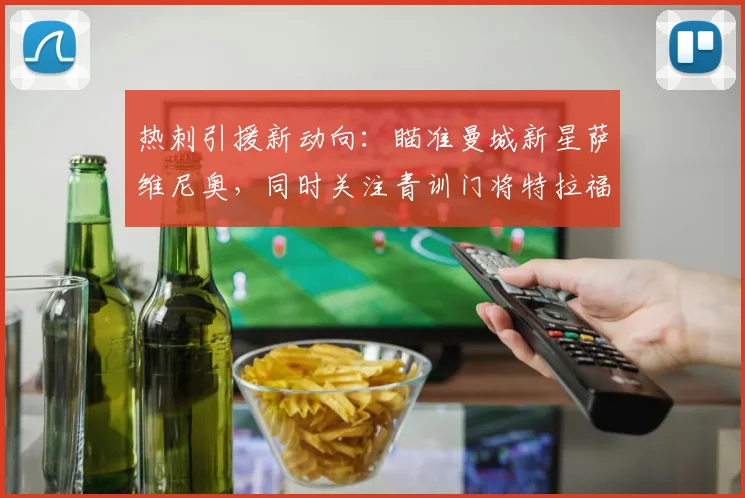 热刺引援新动向：瞄准曼城新星萨维尼奥，同时关注青训门将特拉福德