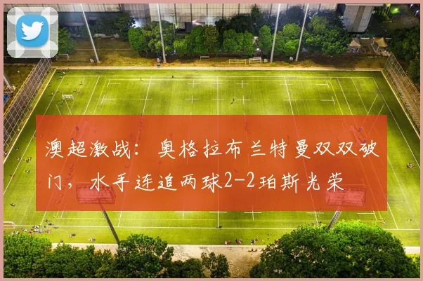 澳超激战:奥格拉布兰特曼双双破门,水手连追两球2-2珀斯光荣