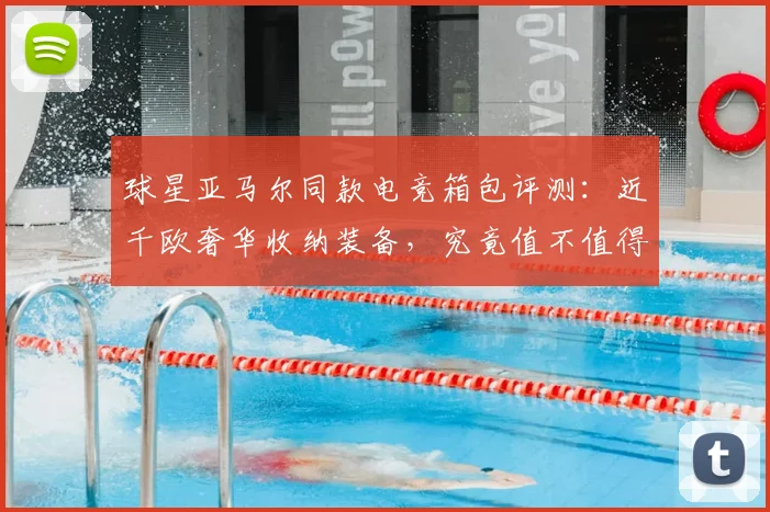 球星亚马尔同款电竞箱包评测:近千欧奢华收纳装备,究竟值不值得入手?