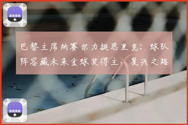 巴黎主席纳赛尔力挺恩里克:球队阵容藏未来金球奖得主,复兴之路启航