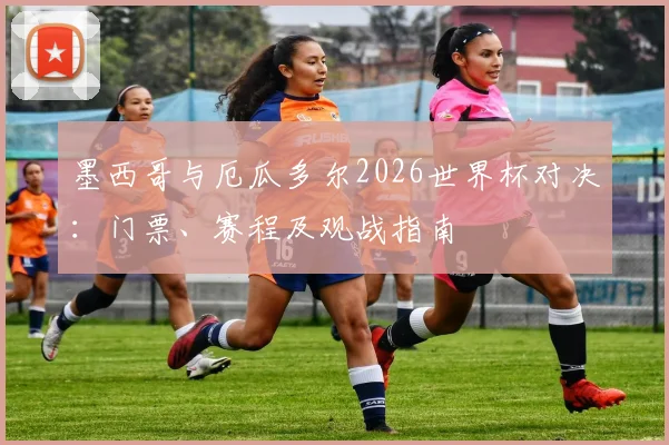 墨西哥与厄瓜多尔2026世界杯对决：门票、赛程及观战指南