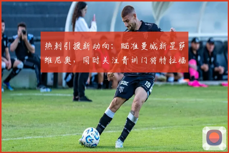 热刺引援新动向:瞄准曼城新星萨维尼奥,同时关注青训门将特拉福德