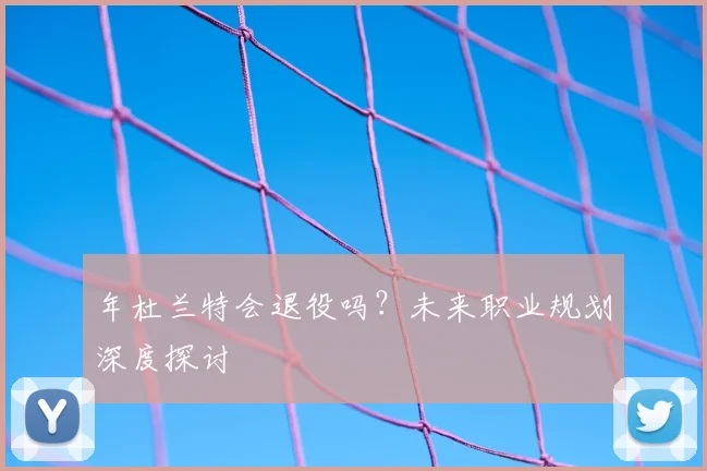 年杜兰特会退役吗?未来职业规划深度探讨