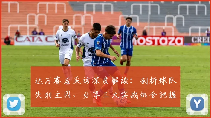 达万赛后采访深度解读：剖析球队失利主因，分享三大实战机会把握训练法