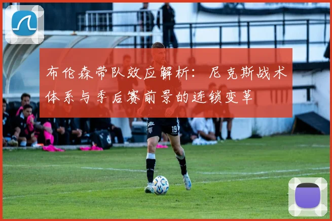 布伦森带队效应解析:尼克斯战术体系与季后赛前景的连锁变革