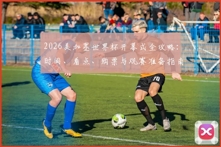 2026美加墨世界杯开幕式全攻略:时间、看点、购票与观赛准备指南