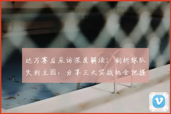 达万赛后采访深度解读：剖析球队失利主因，分享三大实战机会把握训练法